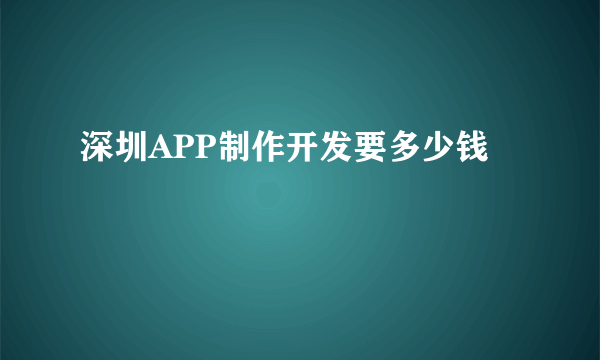 深圳APP制作开发要多少钱