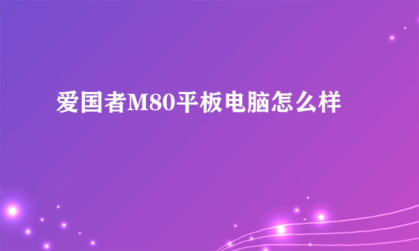 爱国者M80平板电脑怎么样