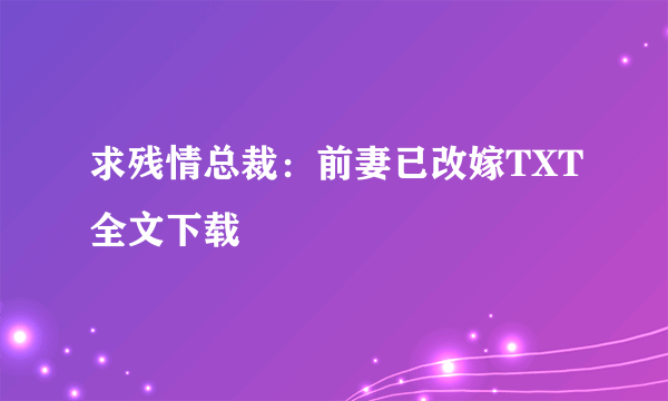 求残情总裁：前妻已改嫁TXT全文下载