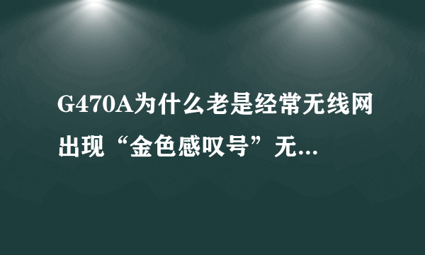 G470A为什么老是经常无线网出现“金色感叹号”无法连接？