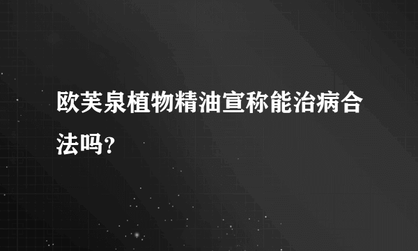 欧芙泉植物精油宣称能治病合法吗？