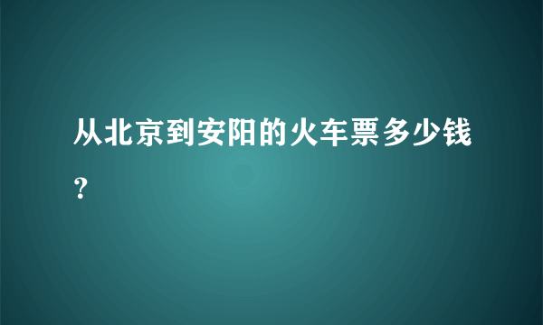 从北京到安阳的火车票多少钱？