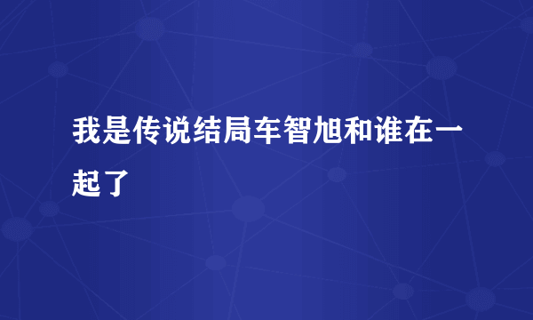 我是传说结局车智旭和谁在一起了