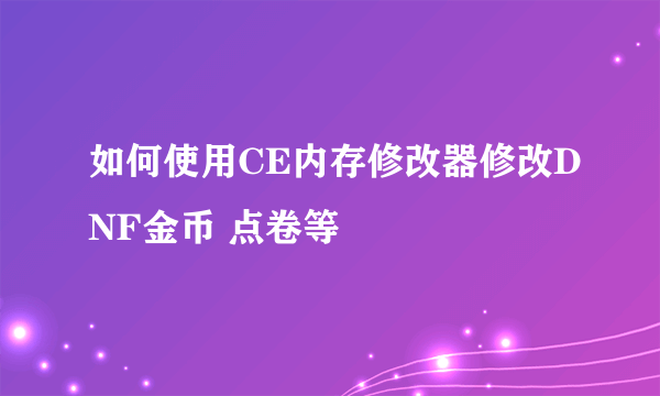 如何使用CE内存修改器修改DNF金币 点卷等