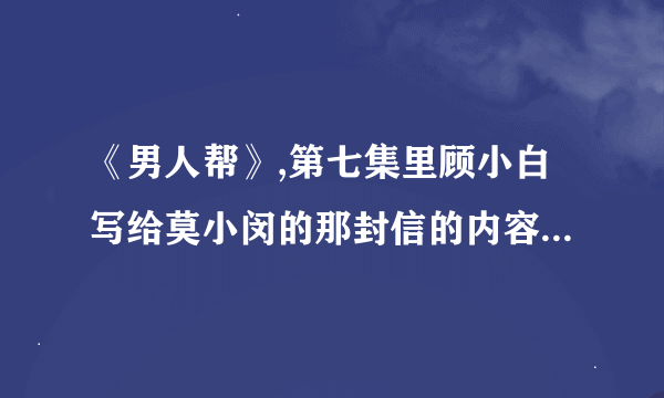 《男人帮》,第七集里顾小白写给莫小闵的那封信的内容，谁发下,拜谢。