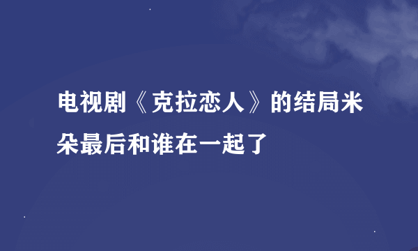 电视剧《克拉恋人》的结局米朵最后和谁在一起了