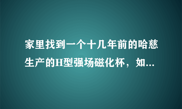 家里找到一个十几年前的哈慈生产的H型强场磁化杯，如果用的话还有效吗？