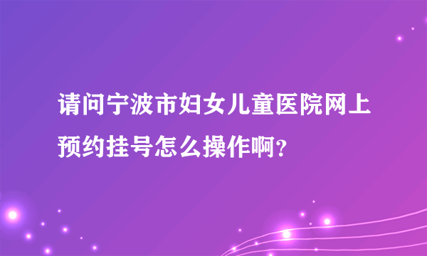 请问宁波市妇女儿童医院网上预约挂号怎么操作啊？