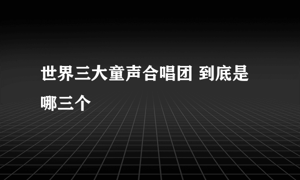 世界三大童声合唱团 到底是哪三个