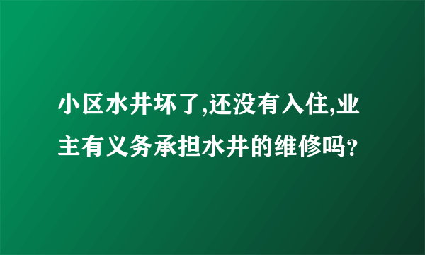 小区水井坏了,还没有入住,业主有义务承担水井的维修吗？