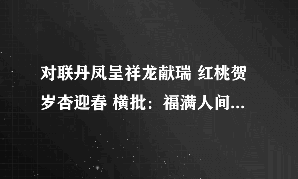 对联丹凤呈祥龙献瑞 红桃贺岁杏迎春 横批：福满人间 的意思