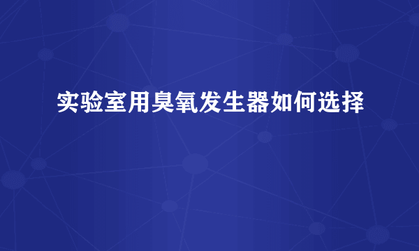 实验室用臭氧发生器如何选择