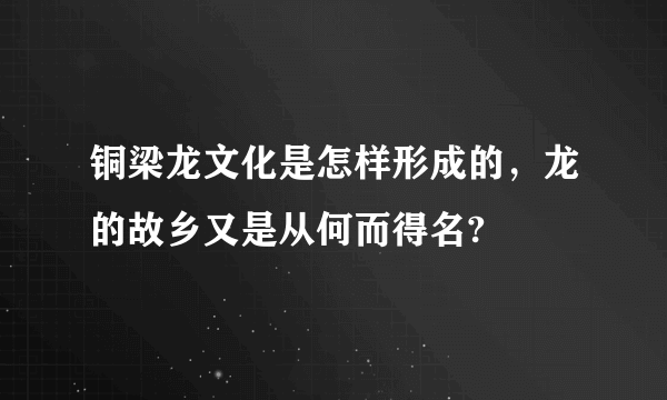 铜梁龙文化是怎样形成的，龙的故乡又是从何而得名?