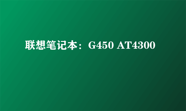 联想笔记本：G450 AT4300