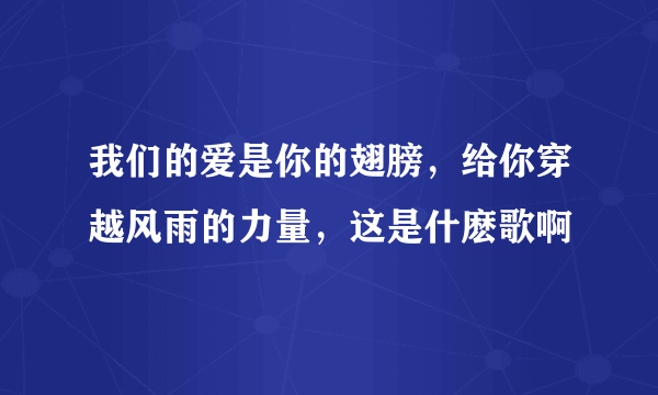 我们的爱是你的翅膀，给你穿越风雨的力量，这是什麽歌啊