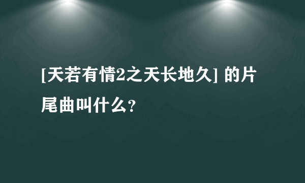 [天若有情2之天长地久] 的片尾曲叫什么？