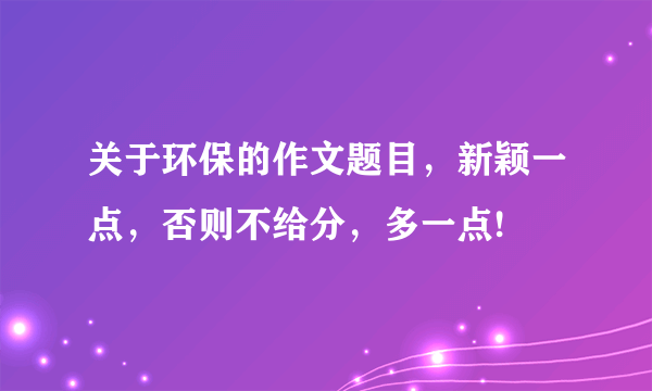 关于环保的作文题目，新颖一点，否则不给分，多一点!