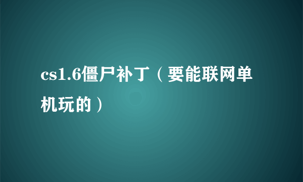 cs1.6僵尸补丁（要能联网单机玩的）