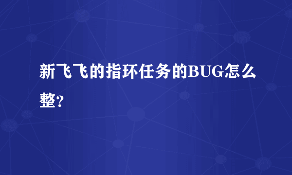 新飞飞的指环任务的BUG怎么整？