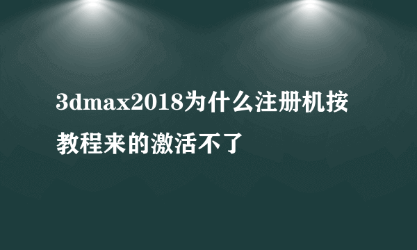 3dmax2018为什么注册机按教程来的激活不了