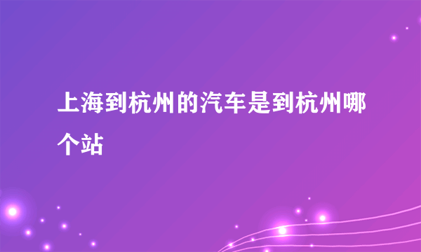 上海到杭州的汽车是到杭州哪个站