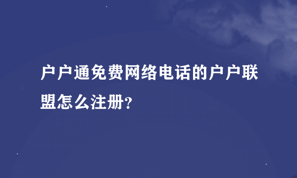 户户通免费网络电话的户户联盟怎么注册？