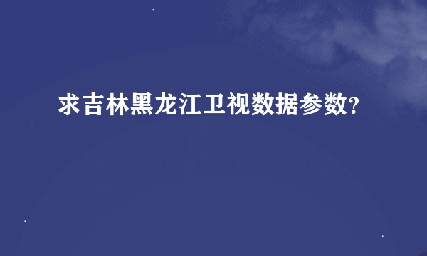 求吉林黑龙江卫视数据参数？