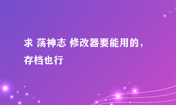 求 荡神志 修改器要能用的，存档也行