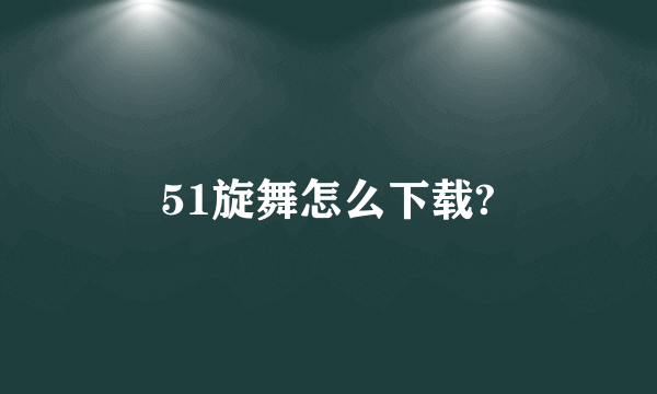 51旋舞怎么下载?