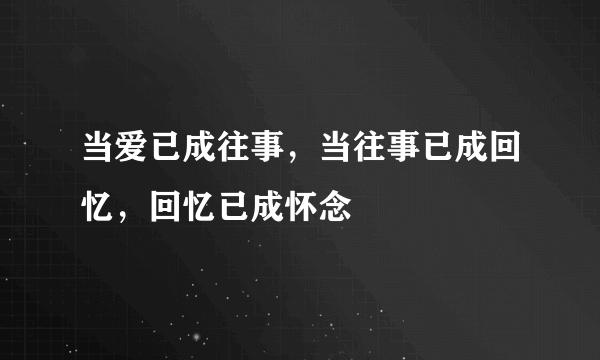 当爱已成往事，当往事已成回忆，回忆已成怀念