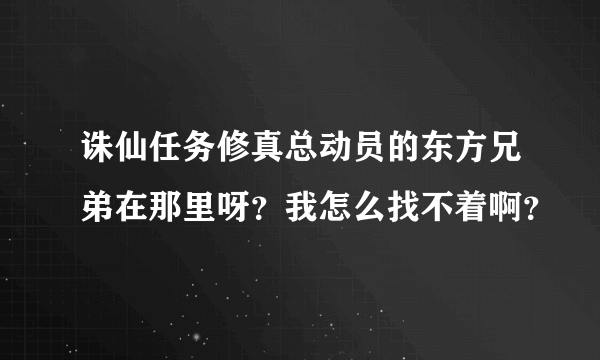 诛仙任务修真总动员的东方兄弟在那里呀？我怎么找不着啊？