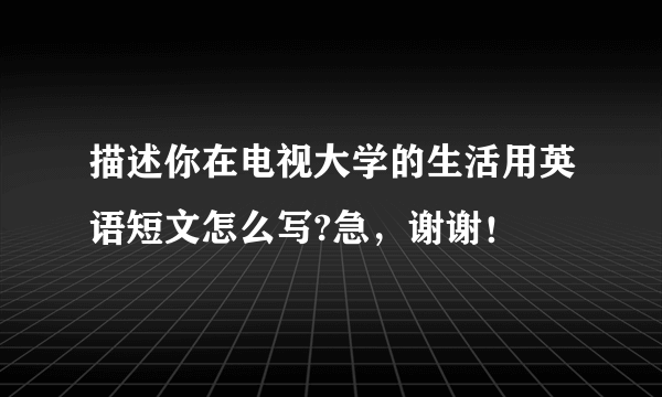 描述你在电视大学的生活用英语短文怎么写?急，谢谢！