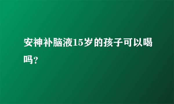 安神补脑液15岁的孩子可以喝吗？