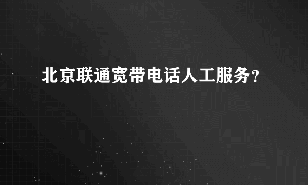 北京联通宽带电话人工服务？