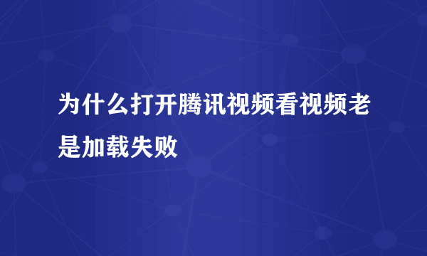 为什么打开腾讯视频看视频老是加载失败