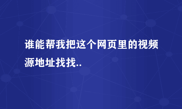 谁能帮我把这个网页里的视频源地址找找..