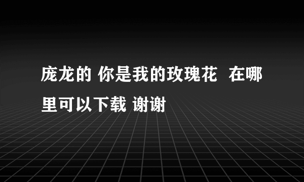 庞龙的 你是我的玫瑰花  在哪里可以下载 谢谢