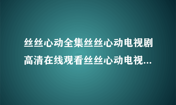 丝丝心动全集丝丝心动电视剧高清在线观看丝丝心动电视剧全集下载