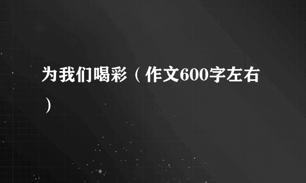 为我们喝彩（作文600字左右）