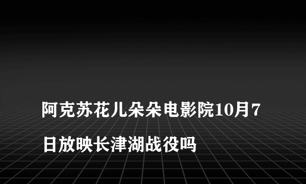 
阿克苏花儿朵朵电影院10月7日放映长津湖战役吗

