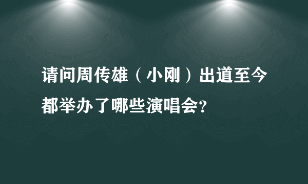 请问周传雄（小刚）出道至今都举办了哪些演唱会？