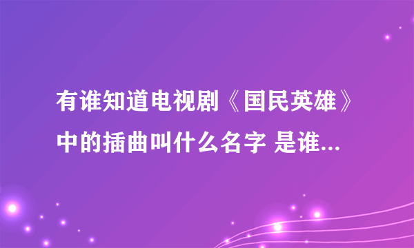 有谁知道电视剧《国民英雄》中的插曲叫什么名字 是谁唱的啊 郑元畅郭采洁主演的