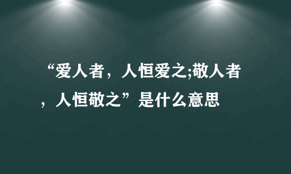 “爱人者，人恒爱之;敬人者，人恒敬之”是什么意思