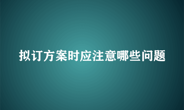 拟订方案时应注意哪些问题