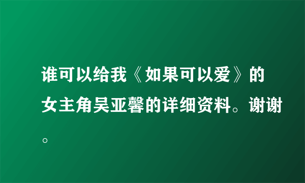 谁可以给我《如果可以爱》的女主角吴亚馨的详细资料。谢谢。