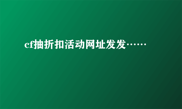 cf抽折扣活动网址发发……