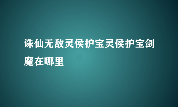 诛仙无敌灵侯护宝灵侯护宝剑魔在哪里