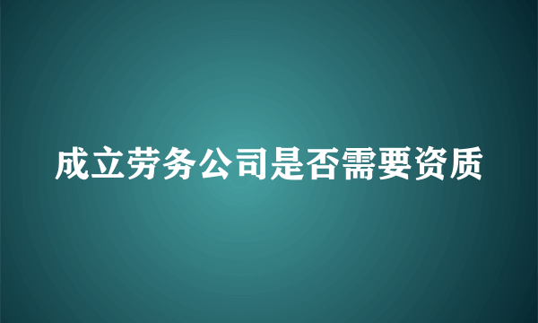 成立劳务公司是否需要资质