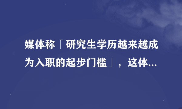 媒体称「研究生学历越来越成为入职的起步门槛」，这体现了一种怎样的就业趋势？