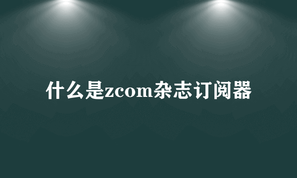 什么是zcom杂志订阅器